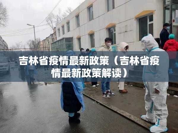 吉林省疫情最新政策（吉林省疫情最新政策解读）