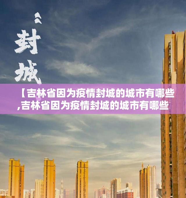 【吉林省因为疫情封城的城市有哪些,吉林省因为疫情封城的城市有哪些地方】