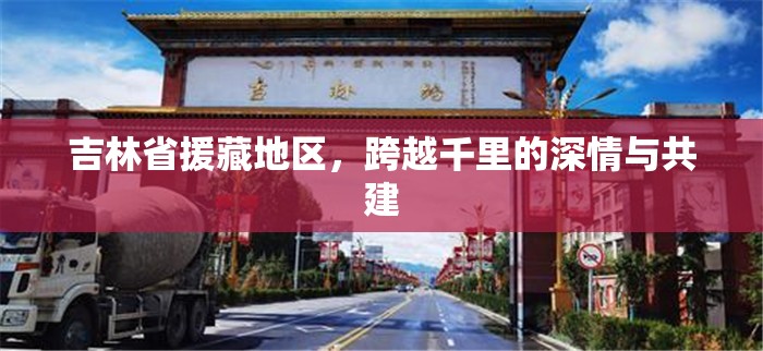 吉林省援藏地区，跨越千里的深情与共建
