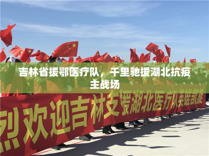 吉林省援鄂医疗队，千里驰援湖北抗疫主战场
