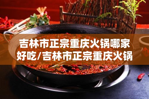 吉林市正宗重庆火锅哪家好吃/吉林市正宗重庆火锅