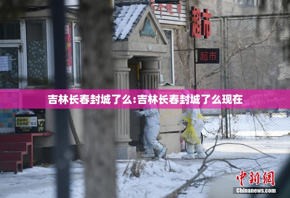 吉林长春封城了么:吉林长春封城了么现在