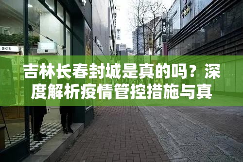 吉林长春封城是真的吗？深度解析疫情管控措施与真相