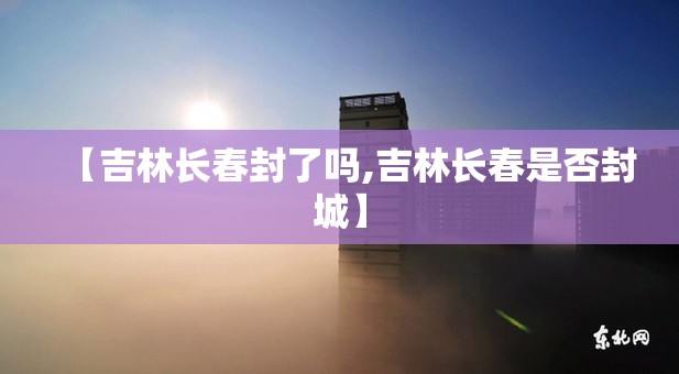 【吉林长春封了吗,吉林长春是否封城】