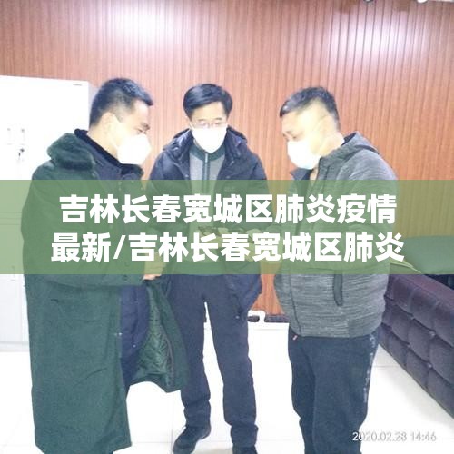 吉林长春宽城区肺炎疫情最新/吉林长春宽城区肺炎疫情最新消息