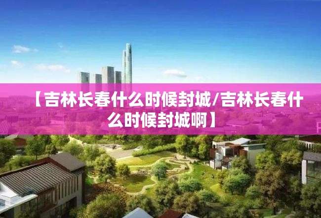 【吉林长春什么时候封城/吉林长春什么时候封城啊】