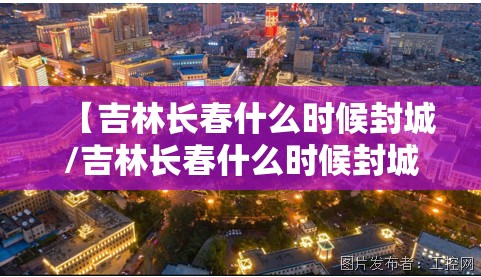 【吉林长春什么时候封城/吉林长春什么时候封城啊】