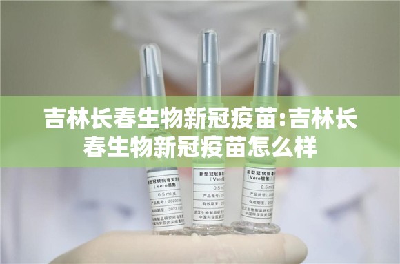 吉林长春生物新冠疫苗:吉林长春生物新冠疫苗怎么样