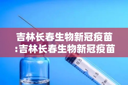 吉林长春生物新冠疫苗:吉林长春生物新冠疫苗怎么样
