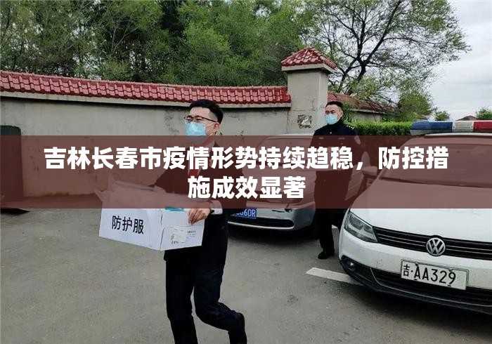 吉林长春市疫情形势持续趋稳，防控措施成效显著