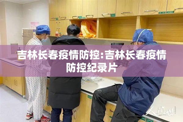 吉林长春疫情防控:吉林长春疫情防控纪录片