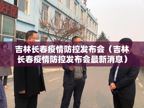 吉林长春疫情防控发布会（吉林长春疫情防控发布会最新消息）