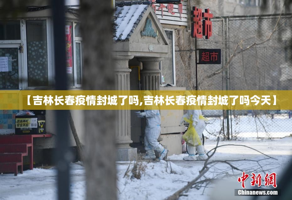 【吉林长春疫情封城了吗,吉林长春疫情封城了吗今天】