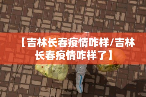【吉林长春疫情咋样/吉林长春疫情咋样了】