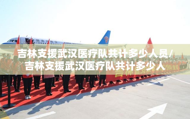 吉林支援武汉医疗队共计多少人员/吉林支援武汉医疗队共计多少人