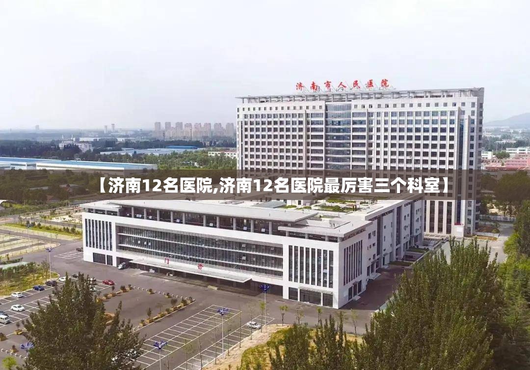 【济南12名医院,济南12名医院最厉害三个科室】