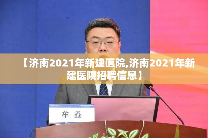 【济南2021年新建医院,济南2021年新建医院招聘信息】