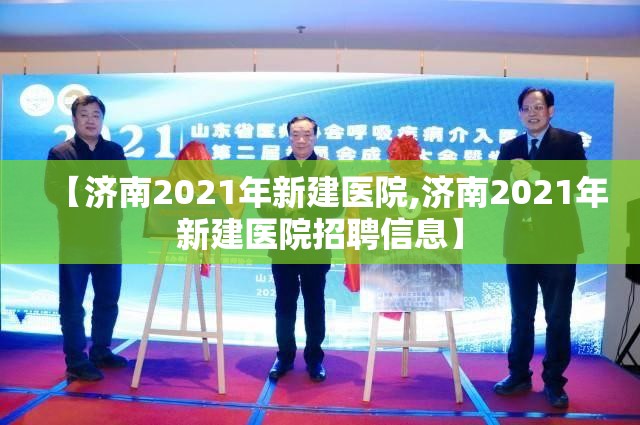 【济南2021年新建医院,济南2021年新建医院招聘信息】