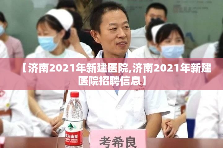 【济南2021年新建医院,济南2021年新建医院招聘信息】