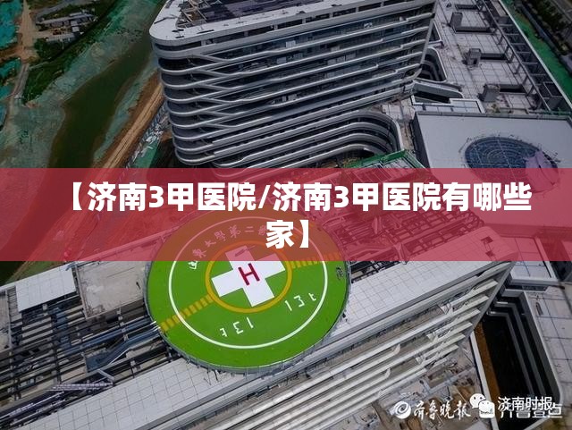 【济南3甲医院/济南3甲医院有哪些家】