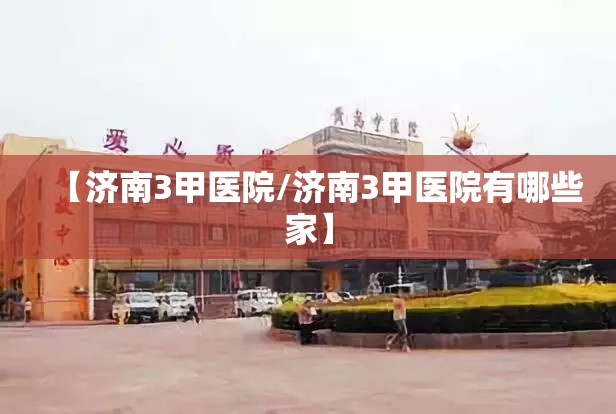 【济南3甲医院/济南3甲医院有哪些家】