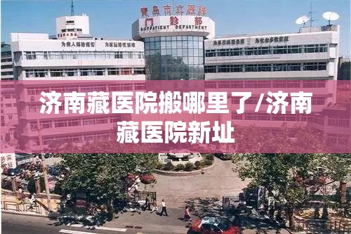 济南藏医院搬哪里了/济南藏医院新址