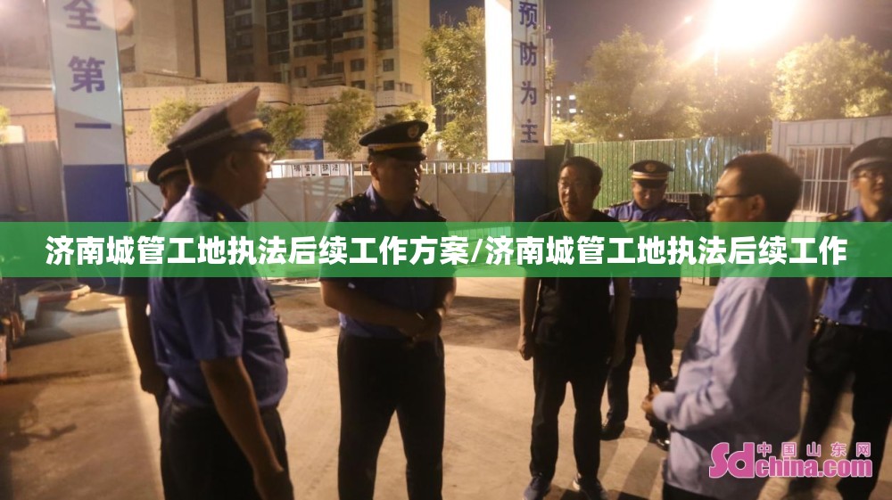 济南城管工地执法后续工作方案/济南城管工地执法后续工作