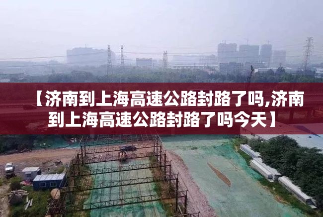 【济南到上海高速公路封路了吗,济南到上海高速公路封路了吗今天】
