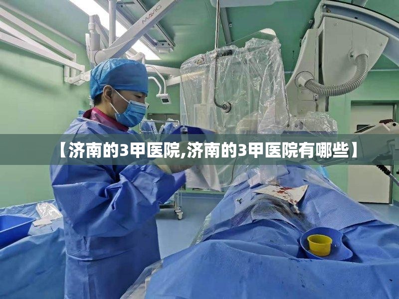 【济南的3甲医院,济南的3甲医院有哪些】
