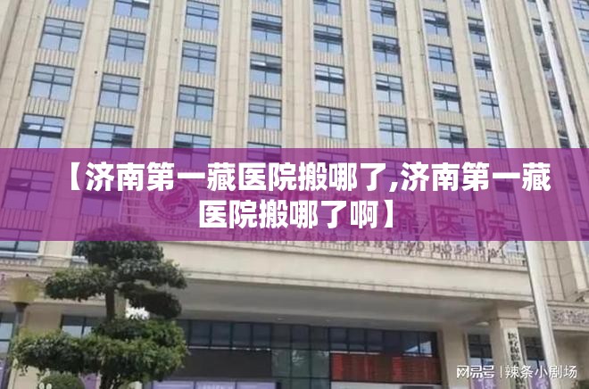 【济南第一藏医院搬哪了,济南第一藏医院搬哪了啊】