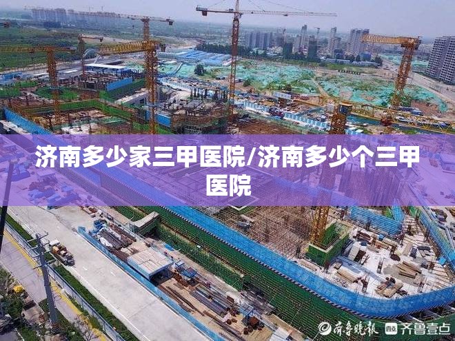 济南多少家三甲医院/济南多少个三甲医院