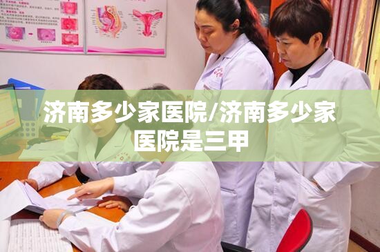 济南多少家医院/济南多少家医院是三甲