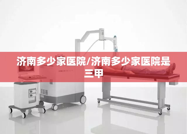 济南多少家医院/济南多少家医院是三甲