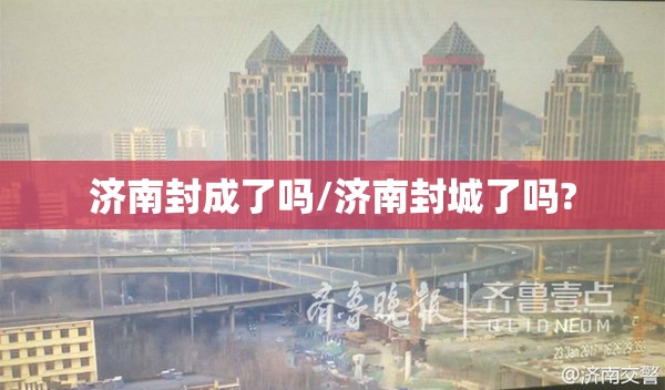 济南封成了吗/济南封城了吗?