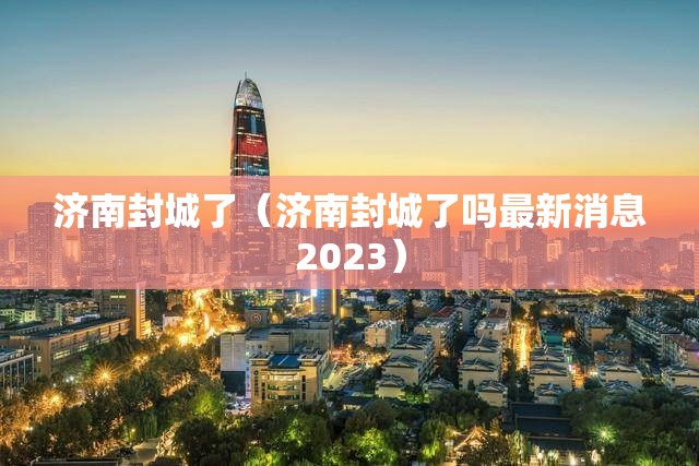 济南封城了（济南封城了吗最新消息2023）