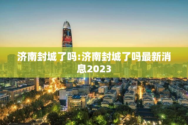济南封城了吗:济南封城了吗最新消息2023