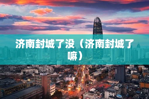 济南封城了没（济南封城了嘛）
