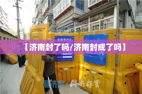 【济南封了吗/济南封成了吗】