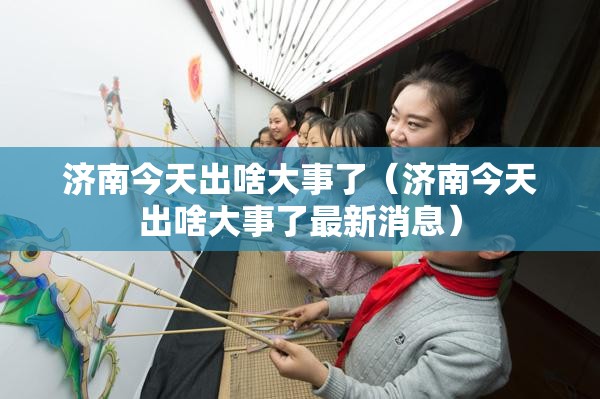 济南今天出啥大事了（济南今天出啥大事了最新消息）