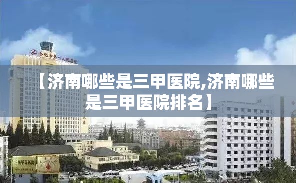 【济南哪些是三甲医院,济南哪些是三甲医院排名】