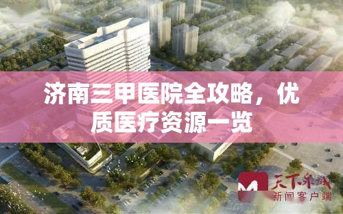济南三甲医院全攻略，优质医疗资源一览