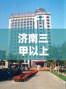 济南三甲以上的医院有哪些/济南三甲以上的医院