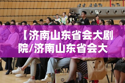 【济南山东省会大剧院/济南山东省会大剧院演出信息】