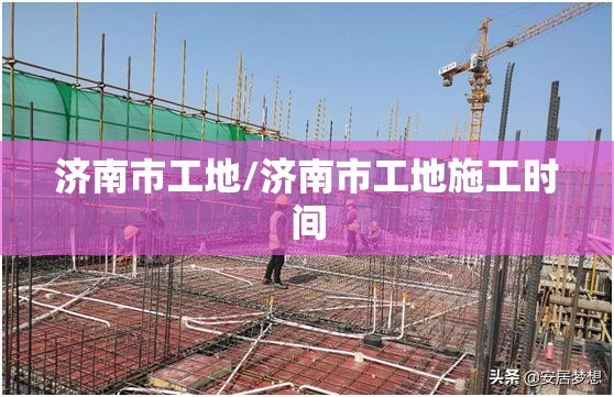 济南市工地/济南市工地施工时间