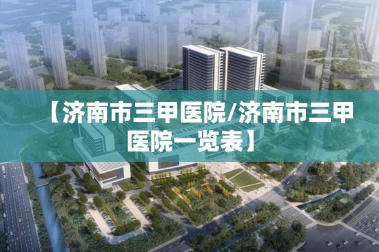 【济南市三甲医院/济南市三甲医院一览表】