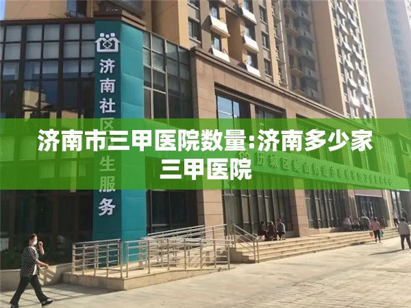 济南市三甲医院数量:济南多少家三甲医院