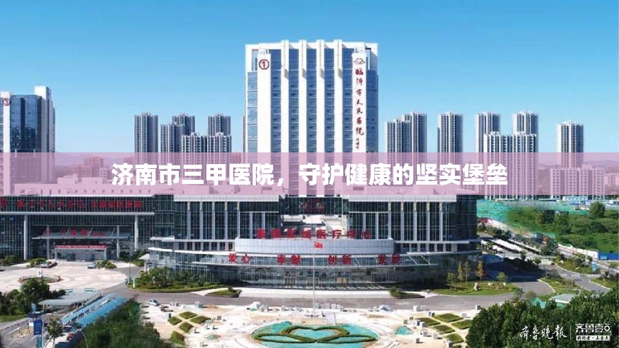 济南市三甲医院，守护健康的坚实堡垒