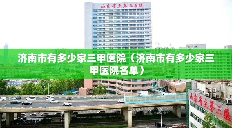 济南市有多少家三甲医院（济南市有多少家三甲医院名单）