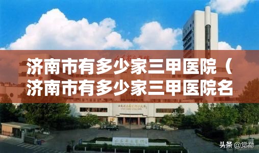 济南市有多少家三甲医院（济南市有多少家三甲医院名单）