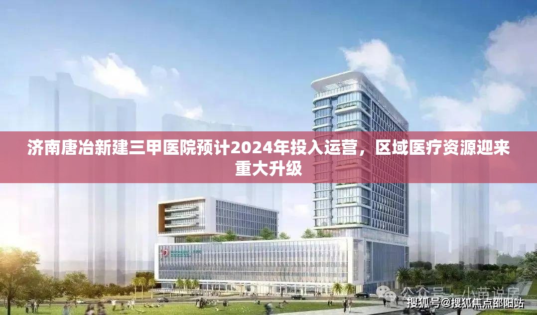 济南唐冶新建三甲医院预计2024年投入运营，区域医疗资源迎来重大升级